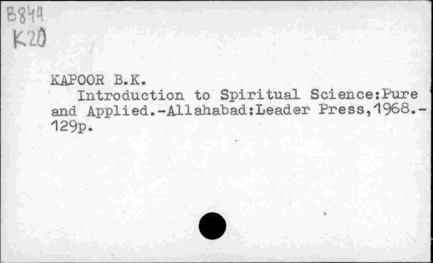 ﻿ßW KzO
KAPOOR B.K.
Introduction to Spiritual Science:Pure and Applied.-Allahabad:Leader Press,'1968. '129p.